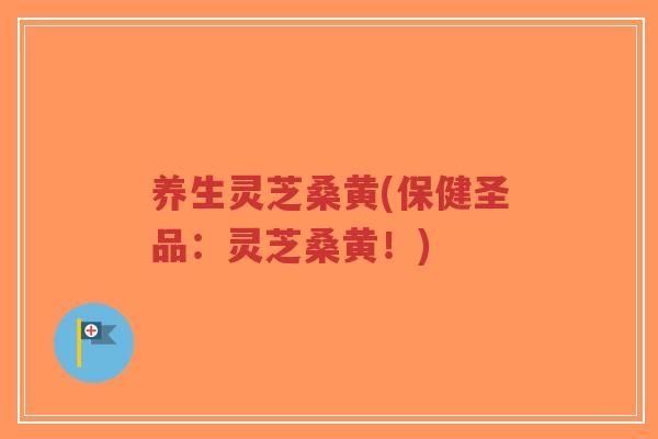 养生灵芝桑黄(保健圣品:灵芝桑黄!)-第1张图片-超越 养生灵芝桑黄(保健圣品:灵芝桑黄!)-第1张图片-超越
