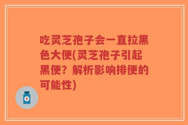 吃灵芝孢子会一直拉黑色大便(灵芝孢子引起黑便?解析影响排便的可能性)-第1张图片-超越 吃灵芝孢子会一直拉黑色大便(灵芝孢子引起黑便?解析影响排便的可能性)-第1张图片-超越