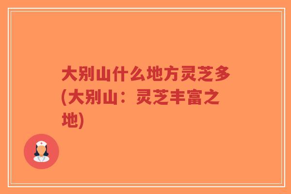 大别山什么地方灵芝多(大别山：灵芝丰富之地)-第1张图片-超越