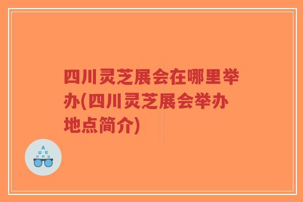 四川灵芝展会在哪里举办(四川灵芝展会举办地点简介)-第1张图片-超越 四川灵芝展会在哪里举办(四川灵芝展会举办地点简介)-第1张图片-超越