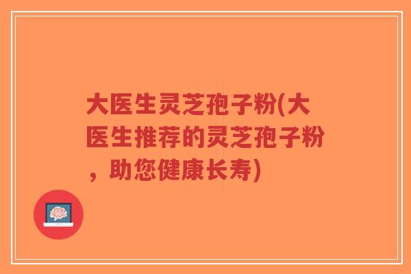 大医生灵芝孢子粉(大医生推荐的灵芝孢子粉，助您健康长寿)-第1张图片-超越