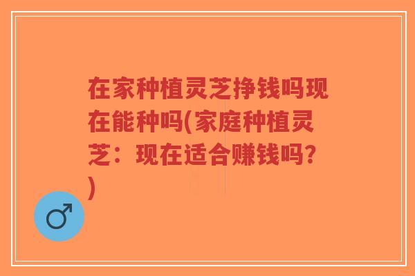 在家种植灵芝挣钱吗现在能种吗(家庭种植灵芝:现在适合赚钱吗?)-第1张图片-超越 在家种植灵芝挣钱吗现在能种吗(家庭种植灵芝:现在适合赚钱吗?)-第1张图片-超越
