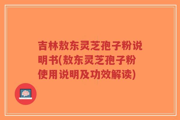 吉林敖东灵芝孢子粉说明书(敖东灵芝孢子粉使用说明及功效解读)-第1张图片-超越 吉林敖东灵芝孢子粉说明书(敖东灵芝孢子粉使用说明及功效解读)-第1张图片-超越