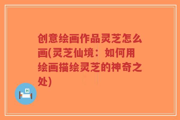 创意绘画作品灵芝怎么画(灵芝仙境:如何用绘画描绘灵芝的神奇之处)-第1张图片-超越 创意绘画作品灵芝怎么画(灵芝仙境:如何用绘画描绘灵芝的神奇之处)-第1张图片-超越