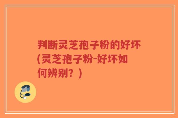 判断灵芝孢子粉的好坏(灵芝孢子粉-好坏如何辨别?)-第1张图片-超越 判断灵芝孢子粉的好坏(灵芝孢子粉-好坏如何辨别?)-第1张图片-超越