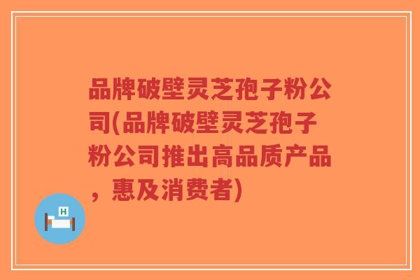 品牌破壁灵芝孢子粉公司(品牌破壁灵芝孢子粉公司推出高品质产品，惠及消费者)-第1张图片-超越