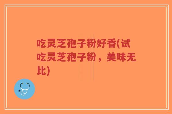 吃灵芝孢子粉好香(试吃灵芝孢子粉,美味无比)-第1张图片-超越 吃灵芝孢子粉好香(试吃灵芝孢子粉,美味无比)-第1张图片-超越