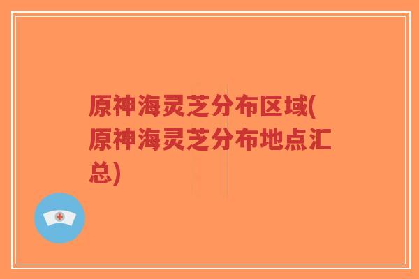 原神海灵芝分布区域(原神海灵芝分布地点汇总)-第1张图片-超越 原神海灵芝分布区域(原神海灵芝分布地点汇总)-第1张图片-超越