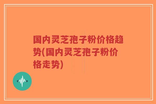 国内灵芝孢子粉价格趋势(国内灵芝孢子粉价格走势)-第1张图片-超越 国内灵芝孢子粉价格趋势(国内灵芝孢子粉价格走势)-第1张图片-超越