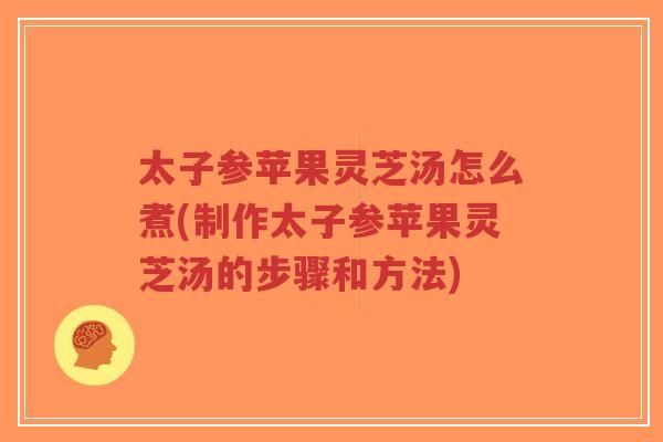 太子参苹果灵芝汤怎么煮(制作太子参苹果灵芝汤的步骤和方法)-第1张图片-超越