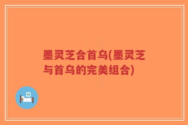 墨灵芝合首乌(墨灵芝与首乌的完美组合)-第1张图片-超越 墨灵芝合首乌(墨灵芝与首乌的完美组合)-第1张图片-超越