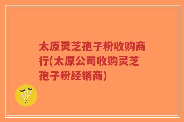 太原灵芝孢子粉收购商行(太原公司收购灵芝孢子粉经销商)-第1张图片-超越 太原灵芝孢子粉收购商行(太原公司收购灵芝孢子粉经销商)-第1张图片-超越