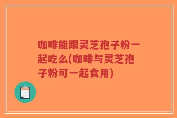 咖啡能跟灵芝孢子粉一起吃么(咖啡与灵芝孢子粉可一起食用)-第1张图片-超越 咖啡能跟灵芝孢子粉一起吃么(咖啡与灵芝孢子粉可一起食用)-第1张图片-超越