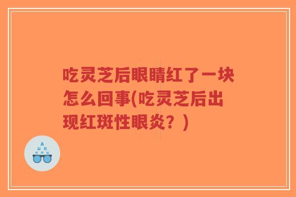 吃灵芝后眼睛红了一块怎么回事(吃灵芝后出现红斑性眼炎？)-第1张图片-超越