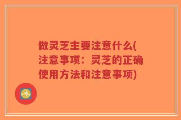 做灵芝主要注意什么(注意事项:灵芝的正确使用方法和注意事项)-第1张图片-超越 做灵芝主要注意什么(注意事项:灵芝的正确使用方法和注意事项)-第1张图片-超越