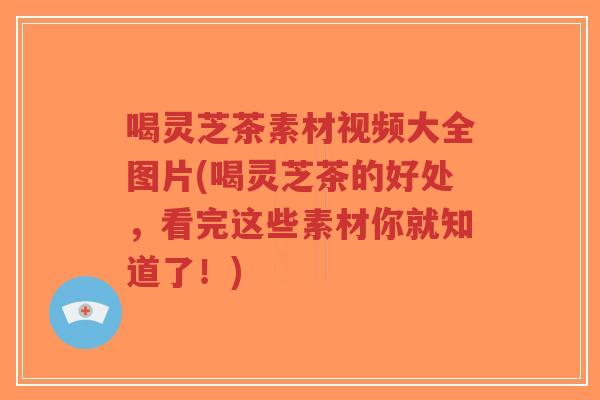 喝灵芝茶素材视频大全图片(喝灵芝茶的好处,看完这些素材你就知道了!)-第1张图片-超越 喝灵芝茶素材视频大全图片(喝灵芝茶的好处,看完这些素材你就知道了!)-第1张图片-超越