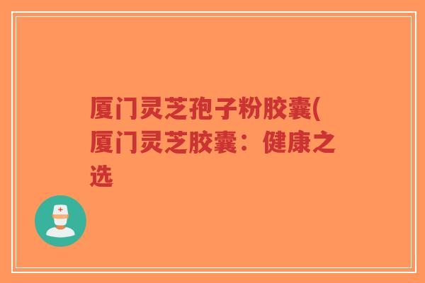厦门灵芝孢子粉胶囊(厦门灵芝胶囊:健康之选-第1张图片-超越 厦门灵芝孢子粉胶囊(厦门灵芝胶囊:健康之选-第1张图片-超越