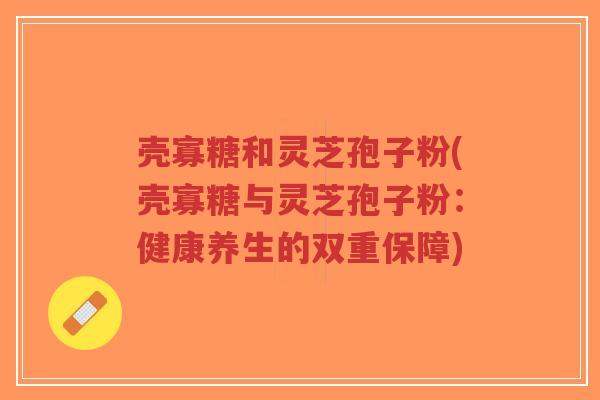 壳寡糖和灵芝孢子粉(壳寡糖与灵芝孢子粉:健康养生的双重保障)-第1张图片-超越 壳寡糖和灵芝孢子粉(壳寡糖与灵芝孢子粉:健康养生的双重保障)-第1张图片-超越