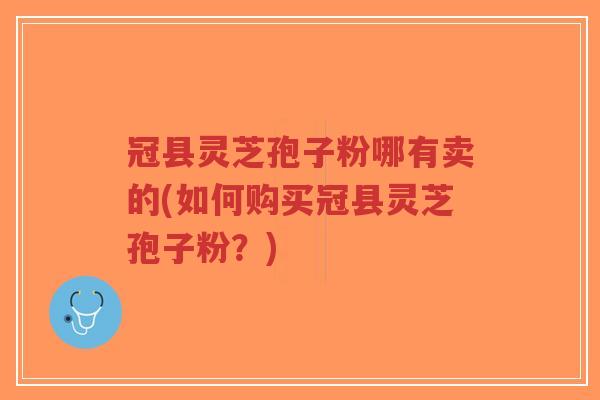 冠县灵芝孢子粉哪有卖的(如何购买冠县灵芝孢子粉？)-第1张图片-超越