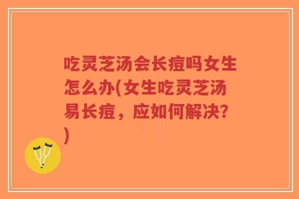 吃灵芝汤会长痘吗女生怎么办(女生吃灵芝汤易长痘,应如何解决?)-第1张图片-超越 吃灵芝汤会长痘吗女生怎么办(女生吃灵芝汤易长痘,应如何解决?)-第1张图片-超越