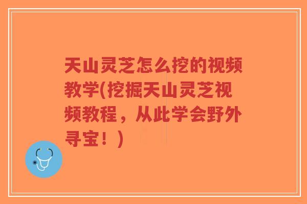 天山灵芝怎么挖的视频教学(挖掘天山灵芝视频教程,从此学会野外寻宝!)-第1张图片-超越 天山灵芝怎么挖的视频教学(挖掘天山灵芝视频教程,从此学会野外寻宝!)-第1张图片-超越