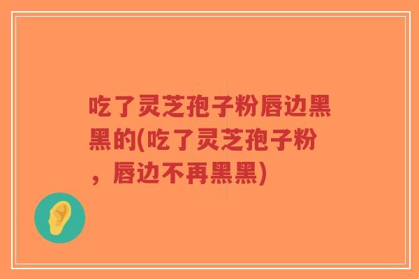 吃了灵芝孢子粉唇边黑黑的(吃了灵芝孢子粉,唇边不再黑黑)-第1张图片-超越 吃了灵芝孢子粉唇边黑黑的(吃了灵芝孢子粉,唇边不再黑黑)-第1张图片-超越