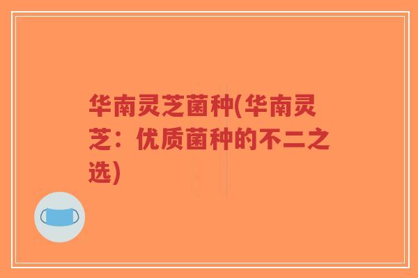 华南灵芝菌种(华南灵芝：优质菌种的不二之选)-第1张图片-超越