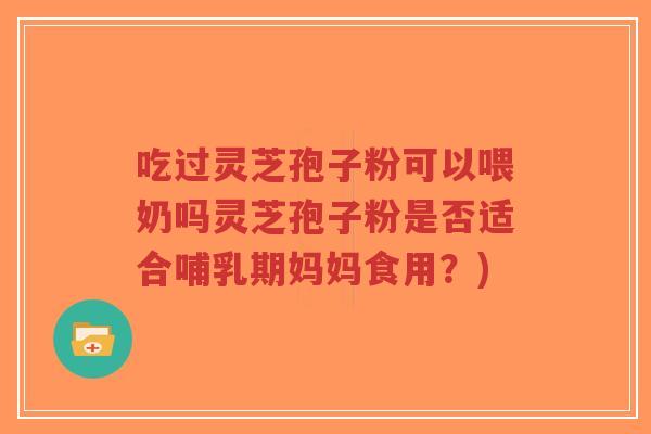 吃过灵芝孢子粉可以喂奶吗灵芝孢子粉是否适合哺乳期妈妈食用?)-第1张图片-超越 吃过灵芝孢子粉可以喂奶吗灵芝孢子粉是否适合哺乳期妈妈食用?)-第1张图片-超越