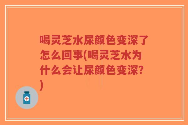 喝灵芝水尿颜色变深了怎么回事(喝灵芝水为什么会让尿颜色变深？)-第1张图片-超越