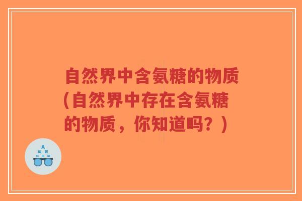 自然界中含氨糖的物质(自然界中存在含氨糖的物质，你知道吗？)-第1张图片-超越