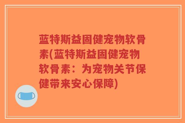 蓝特斯益固健宠物软骨素(蓝特斯益固健宠物软骨素:为宠物关节保健带来安心保障)-第1张图片-超越 蓝特斯益固健宠物软骨素(蓝特斯益固健宠物软骨素:为宠物关节保健带来安心保障)-第1张图片-超越