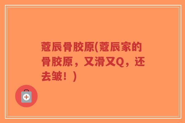 蔻辰骨胶原(蔻辰家的骨胶原,又滑又Q,还去皱!)-第1张图片-超越 蔻辰骨胶原(蔻辰家的骨胶原,又滑又Q,还去皱!)-第1张图片-超越