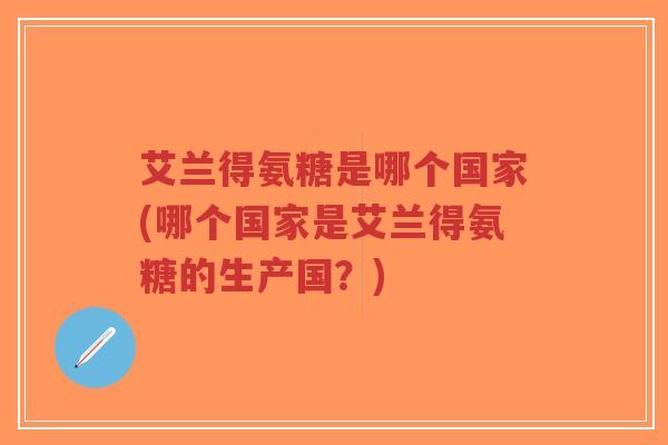 艾兰得氨糖是哪个国家(哪个国家是艾兰得氨糖的生产国?)-第1张图片-超越 艾兰得氨糖是哪个国家(哪个国家是艾兰得氨糖的生产国?)-第1张图片-超越