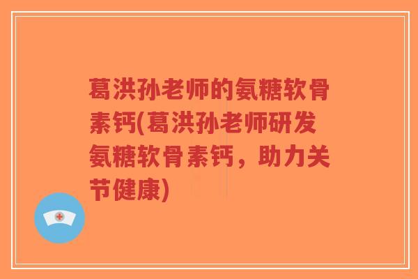 葛洪孙老师的氨糖软骨素钙(葛洪孙老师研发氨糖软骨素钙，助力关节健康)-第1张图片-超越