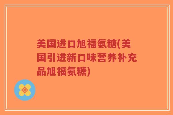 美国进口旭福氨糖(美国引进新口味营养补充品旭福氨糖)-第1张图片-超越