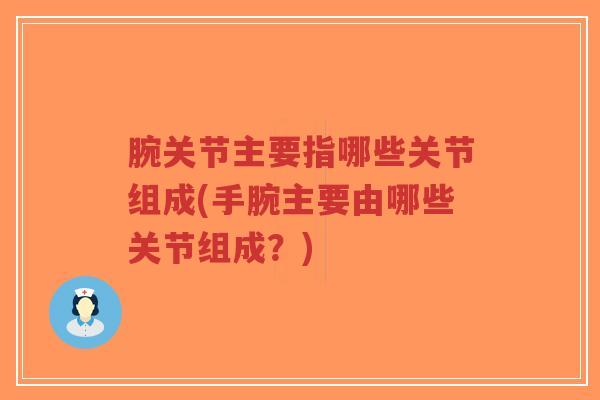 腕关节主要指哪些关节组成(手腕主要由哪些关节组成?)-第1张图片-超越 腕关节主要指哪些关节组成(手腕主要由哪些关节组成?)-第1张图片-超越