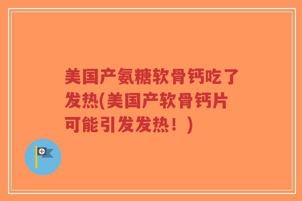 美国产氨糖软骨钙吃了发热(美国产软骨钙片可能引发发热!)-第1张图片-超越 美国产氨糖软骨钙吃了发热(美国产软骨钙片可能引发发热!)-第1张图片-超越