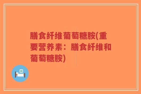 膳食纤维葡萄糖胺(重要营养素:膳食纤维和葡萄糖胺)-第1张图片-超越 膳食纤维葡萄糖胺(重要营养素:膳食纤维和葡萄糖胺)-第1张图片-超越