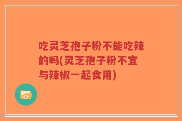 吃灵芝孢子粉不能吃辣的吗(灵芝孢子粉不宜与辣椒一起食用)-第1张图片-超越 吃灵芝孢子粉不能吃辣的吗(灵芝孢子粉不宜与辣椒一起食用)-第1张图片-超越