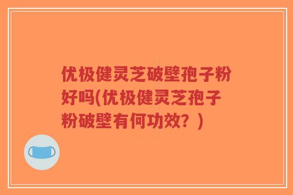 优极健灵芝破壁孢子粉好吗(优极健灵芝孢子粉破壁有何功效？)-第1张图片-超越