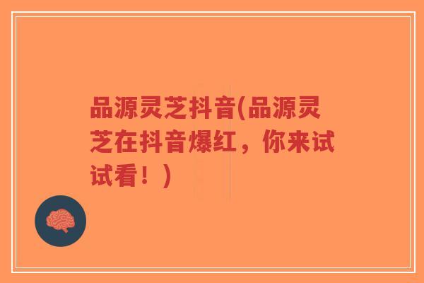 品源灵芝抖音(品源灵芝在抖音爆红,你来试试看!)-第1张图片-超越 品源灵芝抖音(品源灵芝在抖音爆红,你来试试看!)-第1张图片-超越