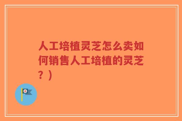 人工培植灵芝怎么卖如何销售人工培植的灵芝?)-第1张图片-超越 人工培植灵芝怎么卖如何销售人工培植的灵芝?)-第1张图片-超越