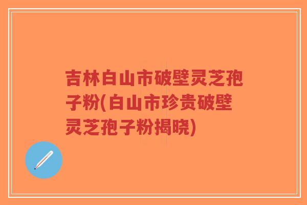 吉林白山市破壁灵芝孢子粉(白山市珍贵破壁灵芝孢子粉揭晓)-第1张图片-超越