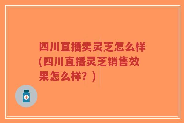 四川直播卖灵芝怎么样(四川直播灵芝销售效果怎么样?)-第1张图片-超越 四川直播卖灵芝怎么样(四川直播灵芝销售效果怎么样?)-第1张图片-超越