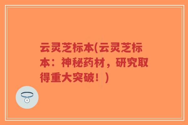 云灵芝标本(云灵芝标本：神秘药材，研究取得重大突破！)-第1张图片-超越