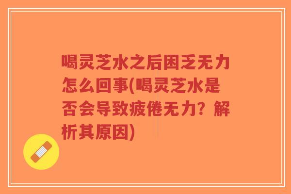 喝灵芝水之后困乏无力怎么回事(喝灵芝水是否会导致疲倦无力?解析其原因)-第1张图片-超越 喝灵芝水之后困乏无力怎么回事(喝灵芝水是否会导致疲倦无力?解析其原因)-第1张图片-超越