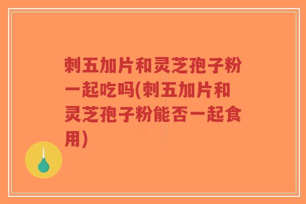 刺五加片和灵芝孢子粉一起吃吗(刺五加片和灵芝孢子粉能否一起食用)-第1张图片-超越 刺五加片和灵芝孢子粉一起吃吗(刺五加片和灵芝孢子粉能否一起食用)-第1张图片-超越