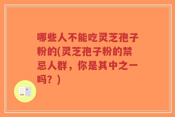 哪些人不能吃灵芝孢子粉的(灵芝孢子粉的禁忌人群,你是其中之一吗?)-第1张图片-超越 哪些人不能吃灵芝孢子粉的(灵芝孢子粉的禁忌人群,你是其中之一吗?)-第1张图片-超越