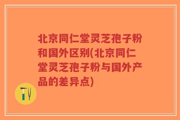 北京同仁堂灵芝孢子粉和国外区别(北京同仁堂灵芝孢子粉与国外产品的差异点)-第1张图片-超越 北京同仁堂灵芝孢子粉和国外区别(北京同仁堂灵芝孢子粉与国外产品的差异点)-第1张图片-超越