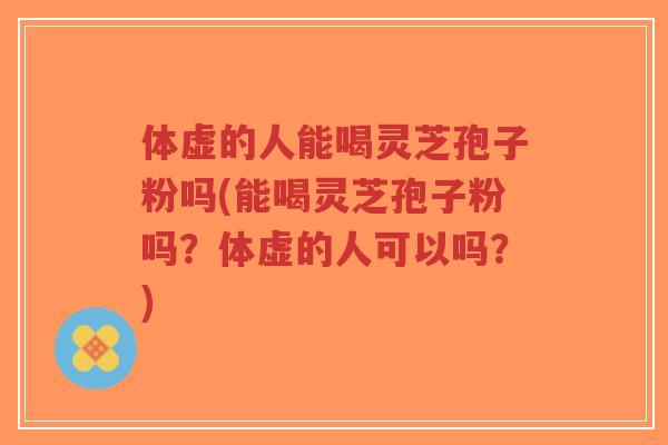 体虚的人能喝灵芝孢子粉吗(能喝灵芝孢子粉吗?体虚的人可以吗?)-第1张图片-超越 体虚的人能喝灵芝孢子粉吗(能喝灵芝孢子粉吗?体虚的人可以吗?)-第1张图片-超越